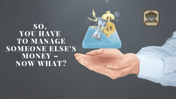 So, You Have to Manage Someone Else’s Money – Now What? text